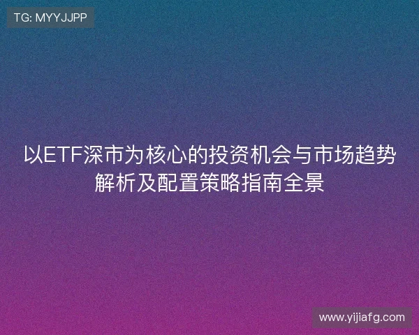 以ETF深市为核心的投资机会与市场趋势解析及配置策略指南全景 以ETF深市为核心的投资机会与市场趋势解析及配置策略指南全景