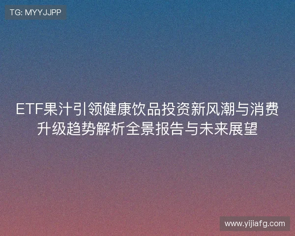 ETF果汁引领健康饮品投资新风潮与消费升级趋势解析全景报告与未来展望